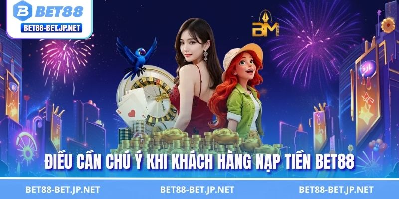 Nạp Tiền BET88 Nhanh Chóng - Hướng Dẫn Giao Dịch Chuẩn 3 Điều cần chú ý khi khách hàng nạp tiền BET88