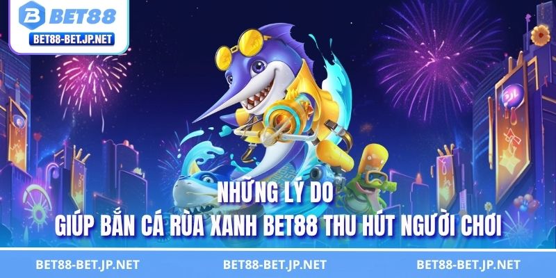 Bắn Cá Rùa Xanh BET88 - Cuộc Phiêu Lưu Đại Dương Cực Cuốn 3 Những lý do giúp bắn cá Rùa Xanh BET88 thu hút người chơi